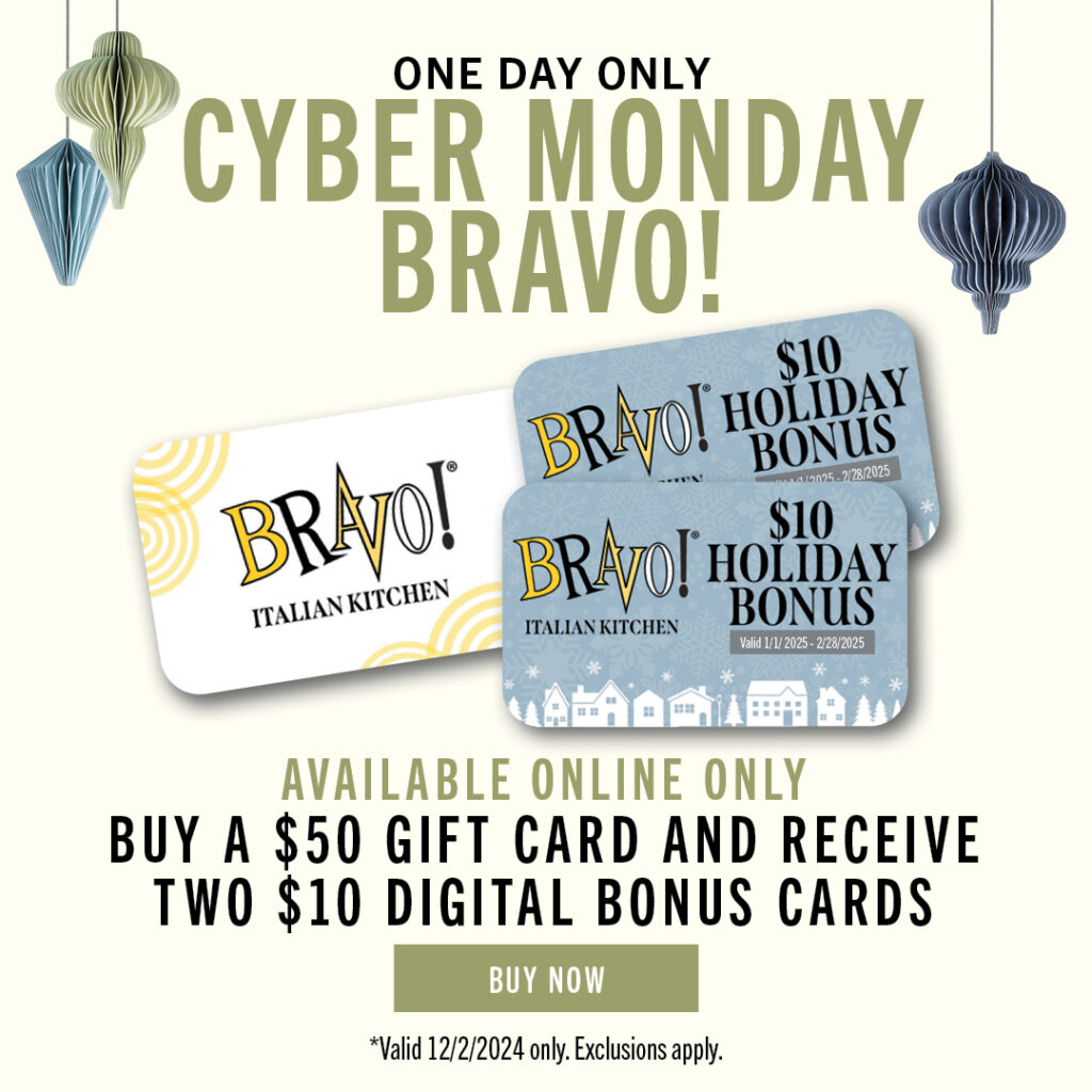 One Day Only! Cyber Monday Bravo! Available online order. Buy a $50 gift card and receive two $10 digital bonus cards. Buy now. Valid 12/2/2024 only. Exclusions apply.